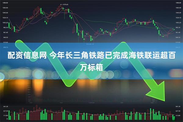 配资信息网 今年长三角铁路已完成海铁联运超百万标箱