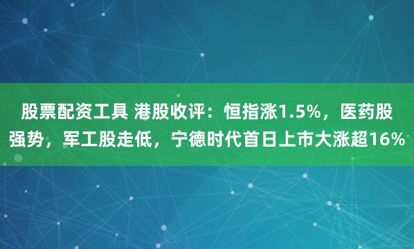 股票配资工具 港股收评:恒指涨1.5%,医药股强势,军工股走低,宁德时代首日上市大涨超16%