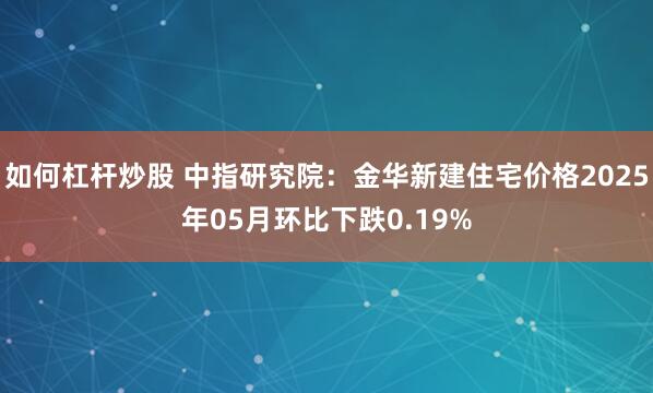 如何杠杆炒股 中指研究院：金华新建住宅价格2025年05月环比下跌0.19%