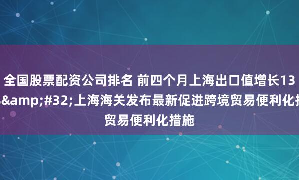 全国股票配资公司排名 前四个月上海出口值增长13.8% 上海海关发布最新促进跨境贸易便利化措施