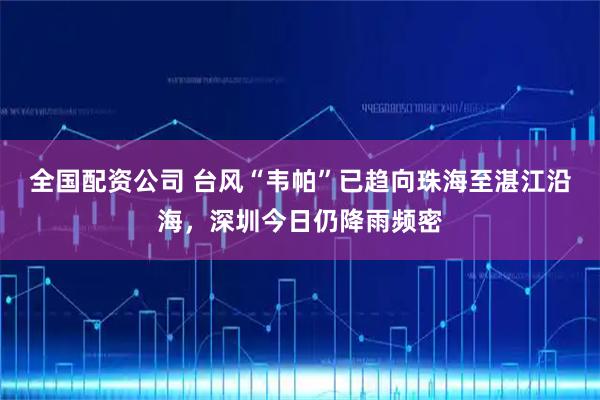 全国配资公司 台风“韦帕”已趋向珠海至湛江沿海,深圳今日仍降雨频密