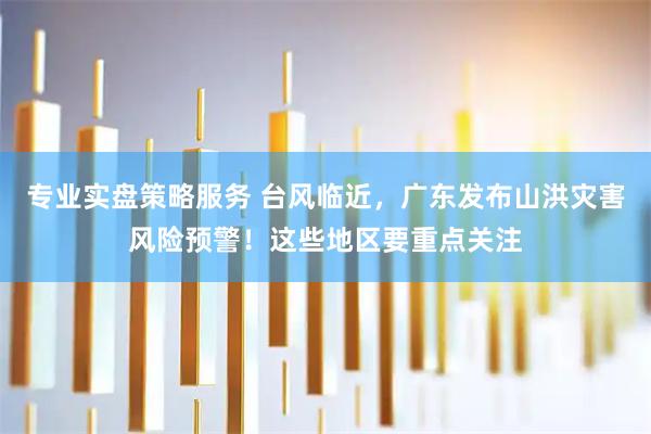 专业实盘策略服务 台风临近,广东发布山洪灾害风险预警!这些地区要重点关注