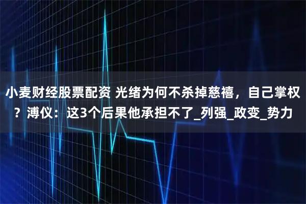 小麦财经股票配资 光绪为何不杀掉慈禧,自己掌权?溥仪:这3个后果他承担不了_列强_政变_势力