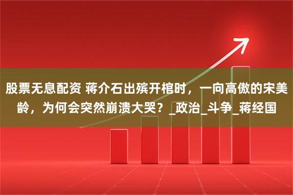 股票无息配资 蒋介石出殡开棺时,一向高傲的宋美龄,为何会突然崩溃大哭?_政治_斗争_蒋经国