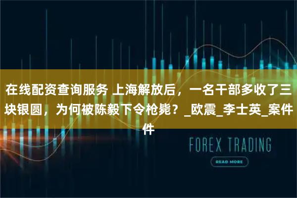 在线配资查询服务 上海解放后,一名干部多收了三块银圆,为何被陈毅下令枪毙?_欧震_李士英_案件