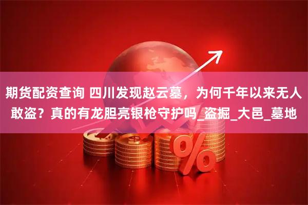 期货配资查询 四川发现赵云墓,为何千年以来无人敢盗?真的有龙胆亮银枪守护吗_盗掘_大邑_墓地