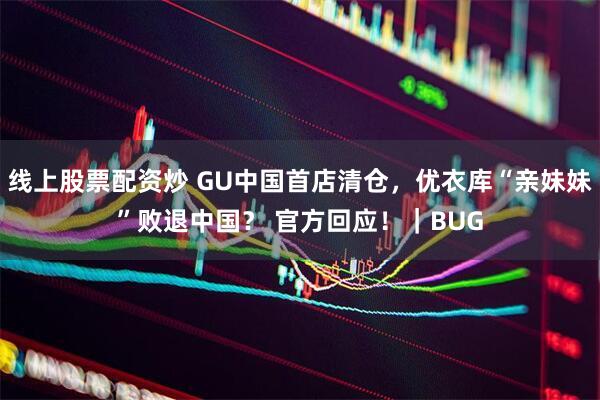 线上股票配资炒 GU中国首店清仓,优衣库“亲妹妹”败退中国? 官方回应!|BUG