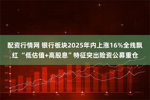 配资行情网 银行板块2025年内上涨16%全线飘红 “低估值+高股息”特征突出险资公募重仓