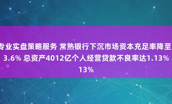 专业实盘策略服务 常熟银行下沉市场资本充足率降至13.6% 总资产4012亿个人经营贷款不良率达1.13%