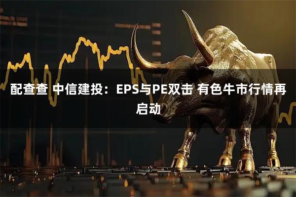 配查查 中信建投:EPS与PE双击 有色牛市行情再启动
