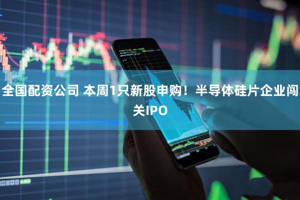 全国配资公司 本周1只新股申购!半导体硅片企业闯关IPO