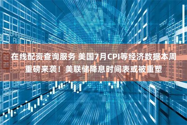 在线配资查询服务 美国7月CPI等经济数据本周重磅来袭!美联储降息时间表或被重塑