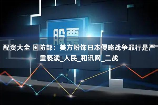 配资大全 国防部:美方粉饰日本侵略战争罪行是严重亵渎_人民_和讯网_二战