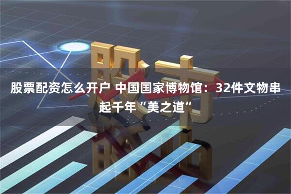 股票配资怎么开户 中国国家博物馆:32件文物串起千年“美之道”