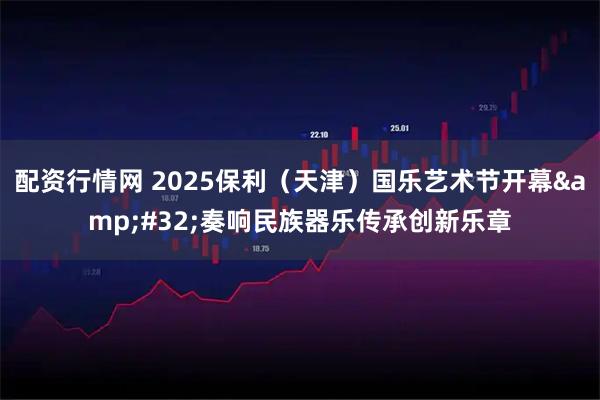 配资行情网 2025保利(天津)国乐艺术节开幕 奏响民族器乐传承创新乐章
