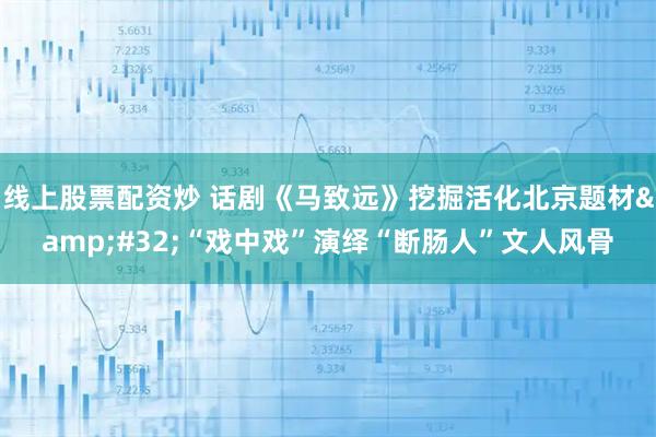 线上股票配资炒 话剧《马致远》挖掘活化北京题材 “戏中戏”演绎“断肠人”文人风骨