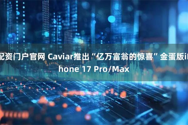 配资门户官网 Caviar推出“亿万富翁的惊喜”金蛋版iPhone 17 Pro/Max