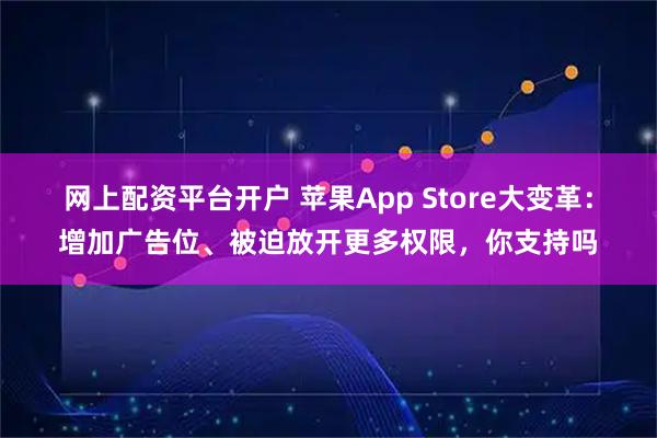 网上配资平台开户 苹果App Store大变革：增加广告位、被迫放开更多权限，你支持吗