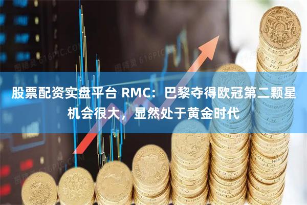 股票配资实盘平台 RMC：巴黎夺得欧冠第二颗星机会很大，显然处于黄金时代