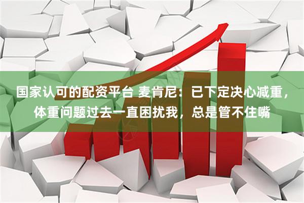 国家认可的配资平台 麦肯尼：已下定决心减重，体重问题过去一直困扰我，总是管不住嘴