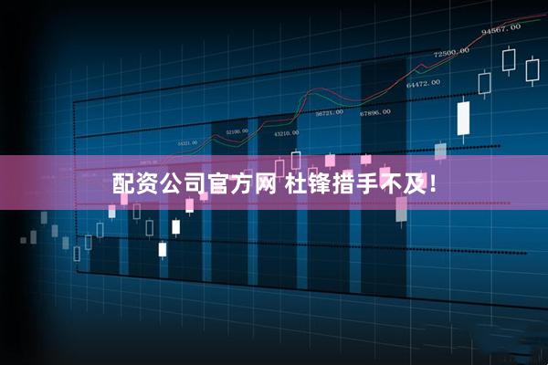 配资公司官方网 杜锋措手不及！