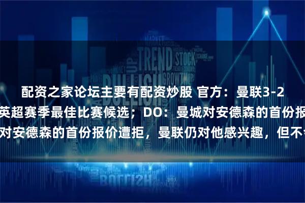配资之家论坛主要有配资炒股 官方：曼联3-2击败阿森纳的比赛入围英超赛季最佳比赛候选；DO：曼城对安德森的首份报价遭拒，曼联仍对他感兴趣，但不会出高价